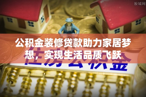 那坡公积金装修贷款助力家居梦想，实现生活品质飞跃
