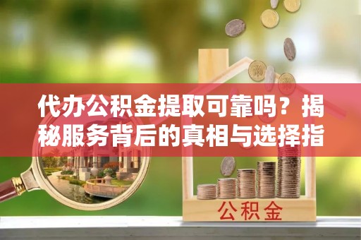那坡代办公积金提取可靠吗？揭秘服务背后的真相与选择指南