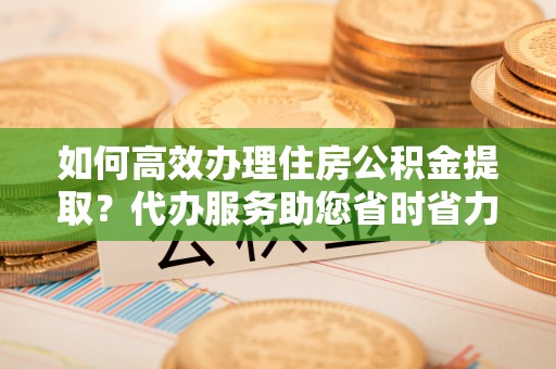 那坡如何高效办理住房公积金提取？代办服务助您省时省力