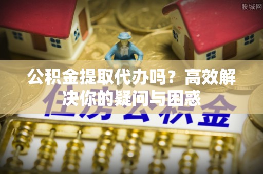 那坡公积金提取代办吗？高效解决你的疑问与困惑