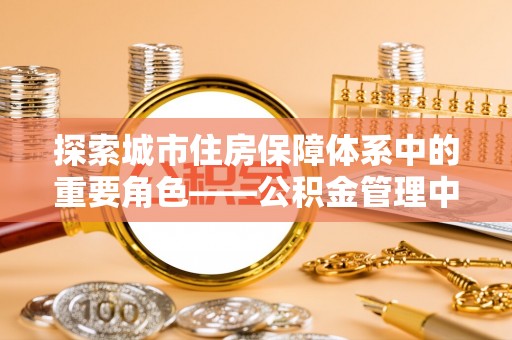 那坡探索城市住房保障体系中的重要角色——公积金管理中心