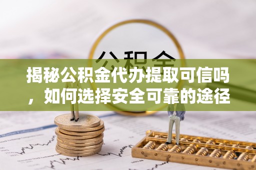 那坡揭秘公积金代办提取可信吗，如何选择安全可靠的途径