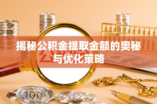 那坡揭秘公积金提取金额的奥秘与优化策略