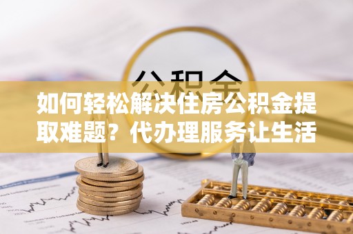 那坡如何轻松解决住房公积金提取难题？代办理服务让生活更简单