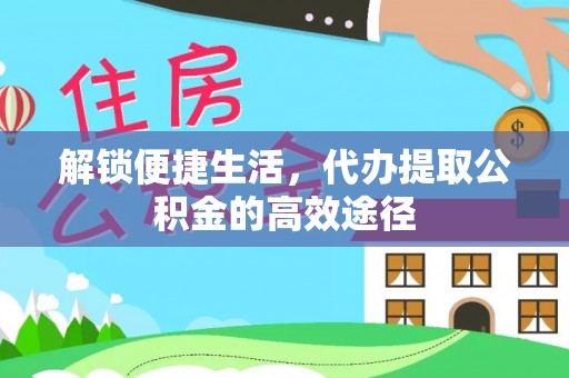 那坡解锁便捷生活，代办提取公积金的高效途径