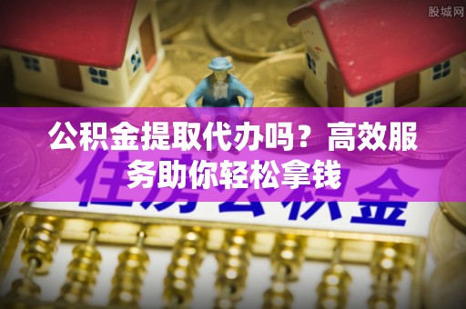 那坡公积金提取代办吗？高效服务助你轻松拿钱