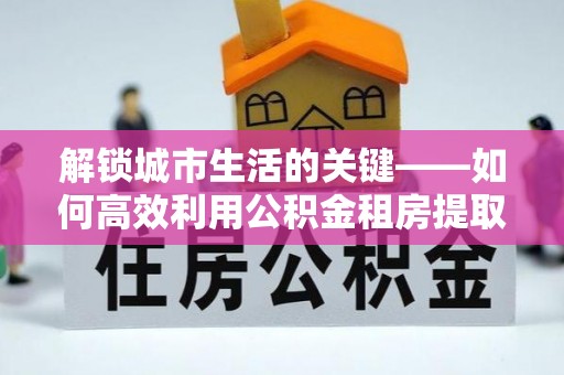 那坡解锁城市生活的关键——如何高效利用公积金租房提取实现居住自由