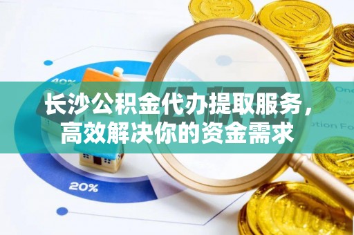 那坡长沙公积金代办提取服务，高效解决你的资金需求
