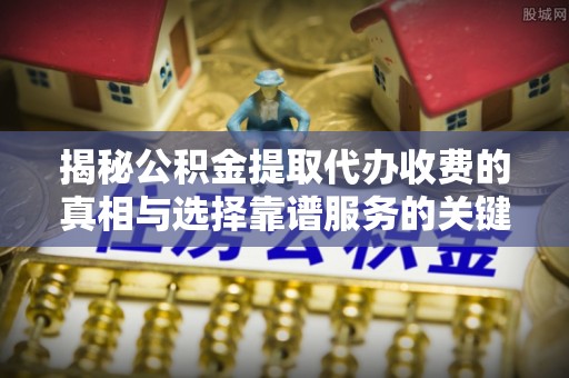 那坡揭秘公积金提取代办收费的真相与选择靠谱服务的关键