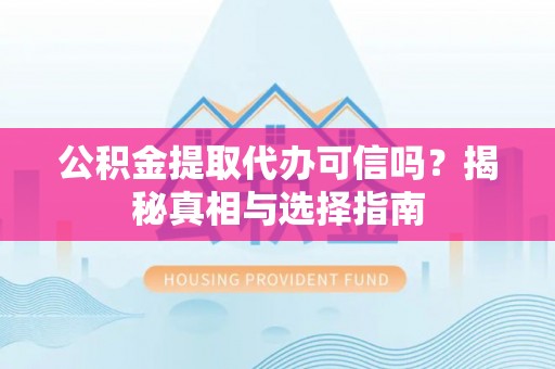 那坡公积金提取代办可信吗？揭秘真相与选择指南