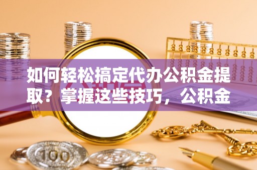 那坡如何轻松搞定代办公积金提取？掌握这些技巧，公积金到手不是梦！