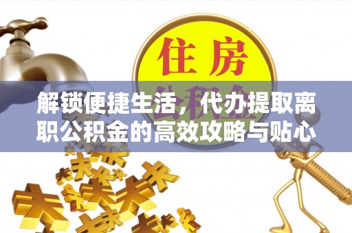 那坡解锁便捷生活，代办提取离职公积金的高效攻略与贴心建议
