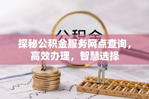 那坡探秘公积金服务网点查询，高效办理，智慧选择