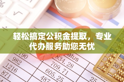 那坡轻松搞定公积金提取，专业代办服务助您无忧