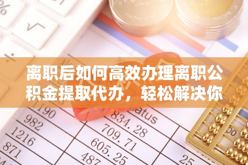 那坡离职后如何高效办理离职公积金提取代办，轻松解决你的后顾之忧