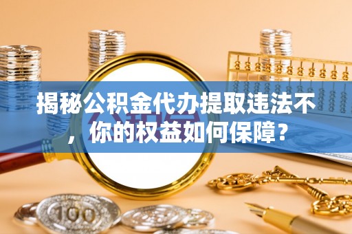 那坡揭秘公积金代办提取违法不，你的权益如何保障？